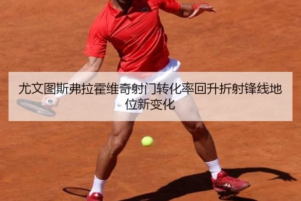 尤文图斯弗拉霍维奇射门转化率回升折射锋线地位新变化