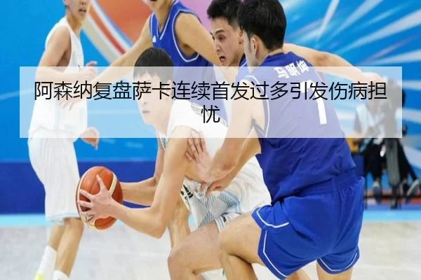 阿森纳复盘萨卡连续首发过多引发伤病担忧