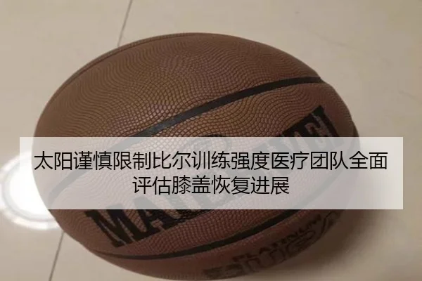 太阳谨慎限制比尔训练强度医疗团队全面评估膝盖恢复进展